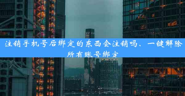 注销手机号后绑定的东西会注销吗、一键解除所有账号绑定