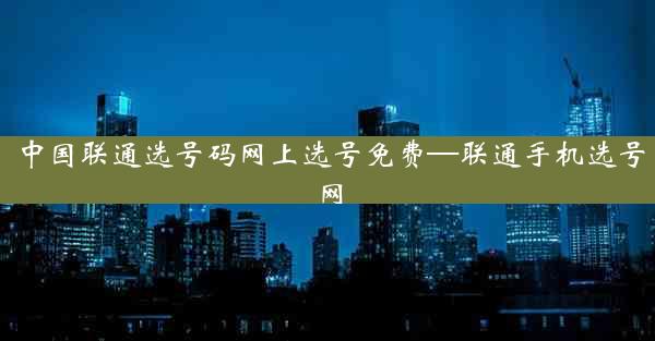 中国联通选号码网上选号免费—联通手机选号网