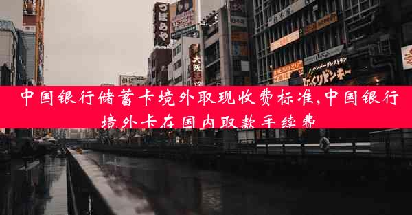 中国银行储蓄卡境外取现收费标准,中国银行境外卡在国内取款手续费