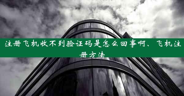 注册飞机收不到验证码是怎么回事啊、飞机注册方法