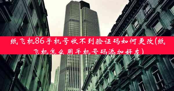 纸飞机86手机号收不到验证码如何更改(纸飞机怎么用手机号码添加好友)