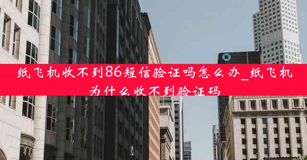 纸飞机收不到86短信验证吗怎么办_纸飞机为什么收不到验证码