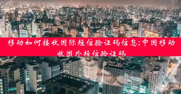 移动如何接收国际短信验证码信息;中国移动收国外短信验证码