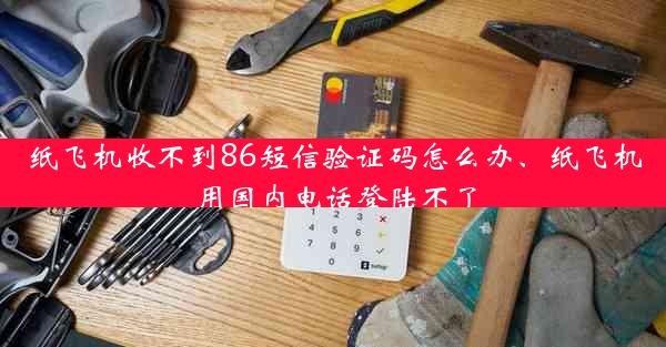 纸飞机收不到86短信验证码怎么办、纸飞机用国内电话登陆不了