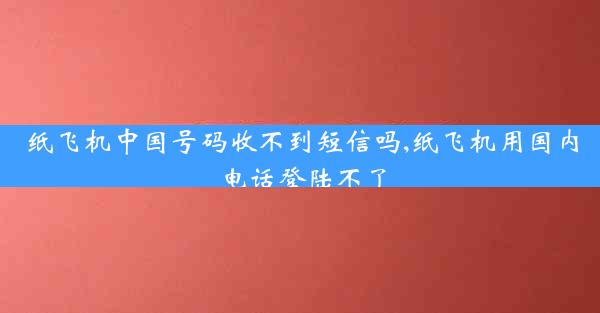 纸飞机中国号码收不到短信吗,纸飞机用国内电话登陆不了