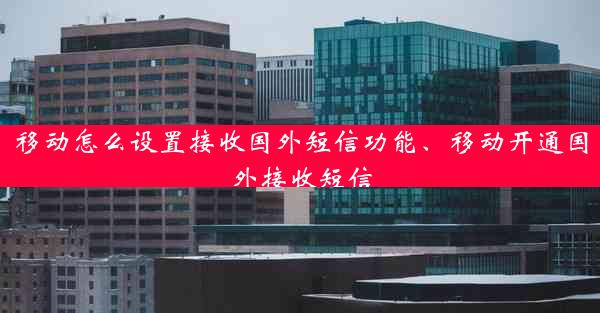 移动怎么设置接收国外短信功能、移动开通国外接收短信