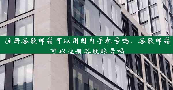 注册谷歌邮箱可以用国内手机号吗、谷歌邮箱可以注册谷歌账号吗