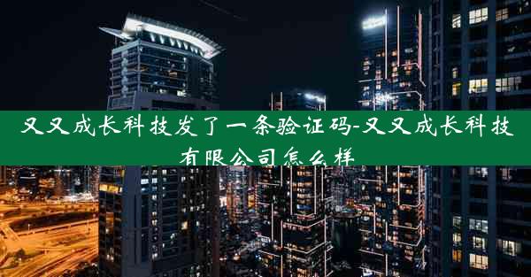 又又成长科技发了一条验证码-又又成长科技有限公司怎么样