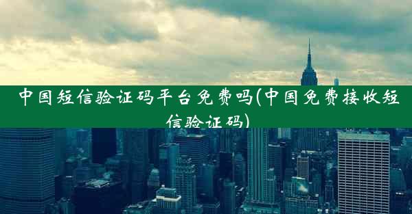 中国短信验证码平台免费吗(中国免费接收短信验证码)