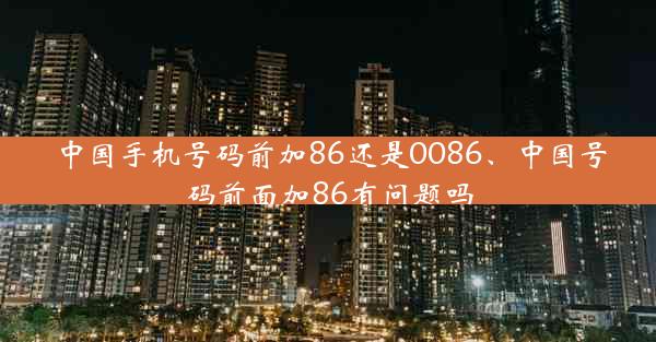 中国手机号码前加86还是0086、中国号码前面加86有问题吗