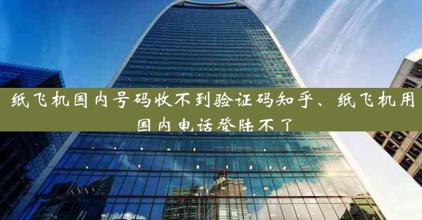 纸飞机国内号码收不到验证码知乎、纸飞机用国内电话登陆不了