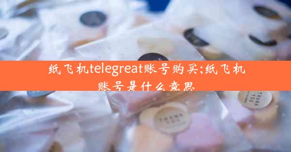 纸飞机telegreat账号购买;纸飞机账号是什么意思