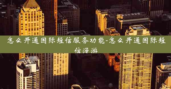 怎么开通国际短信服务功能-怎么开通国际短信漫游