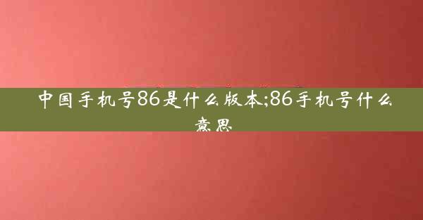 中国手机号86是什么版本;86手机号什么意思