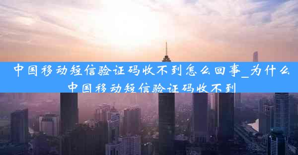 中国移动短信验证码收不到怎么回事_为什么中国移动短信验证码收不到