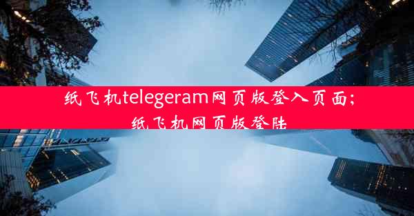 纸飞机telegeram网页版登入页面;纸飞机网页版登陆