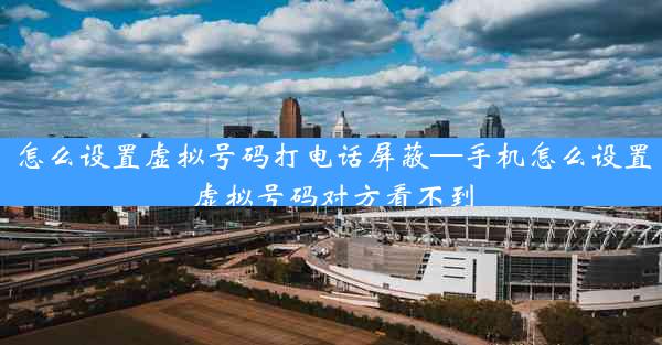 怎么设置虚拟号码打电话屏蔽—手机怎么设置虚拟号码对方看不到