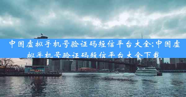 中国虚拟手机号验证码短信平台大全;中国虚拟手机号验证码短信平台大全下载