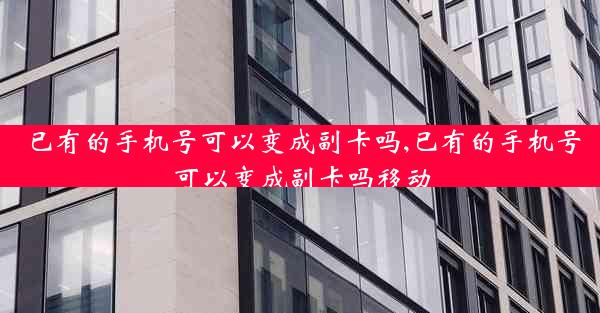 已有的手机号可以变成副卡吗,已有的手机号可以变成副卡吗移动