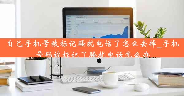 自己手机号被标记骚扰电话了怎么去掉_手机号码被标记了骚扰电话怎么办