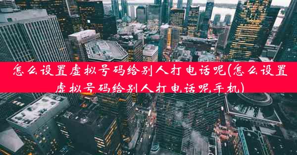 怎么设置虚拟号码给别人打电话呢(怎么设置虚拟号码给别人打电话呢手机)