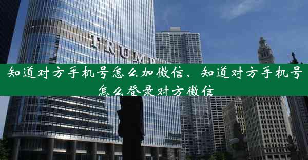 知道对方手机号怎么加微信、知道对方手机号怎么登录对方微信