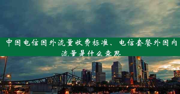 中国电信国外流量收费标准、电信套餐外国内流量是什么意思