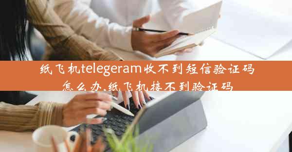 纸飞机telegeram收不到短信验证码怎么办,纸飞机接不到验证码