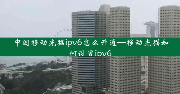 中国移动光猫ipv6怎么开通—移动光猫如何设置ipv6