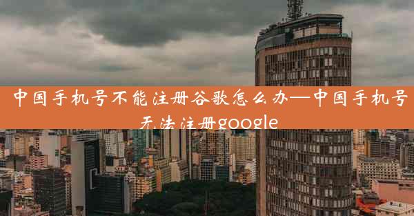 中国手机号不能注册谷歌怎么办—中国手机号无法注册google