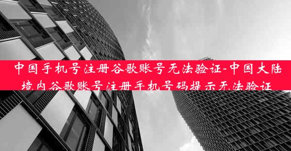 中国手机号注册谷歌账号无法验证-中国大陆境内谷歌账号注册手机号码提示无法验证