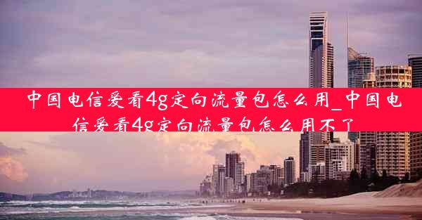 中国电信爱看4g定向流量包怎么用_中国电信爱看4g定向流量包怎么用不了