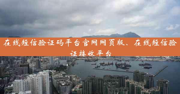 在线短信验证码平台官网网页版、在线短信验证接收平台