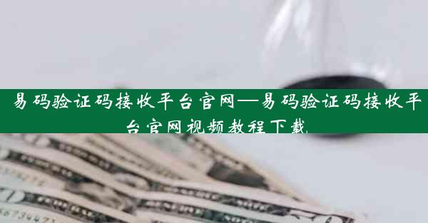 易码验证码接收平台官网—易码验证码接收平台官网视频教程下载