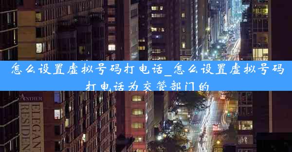 怎么设置虚拟号码打电话_怎么设置虚拟号码打电话为交管部门的