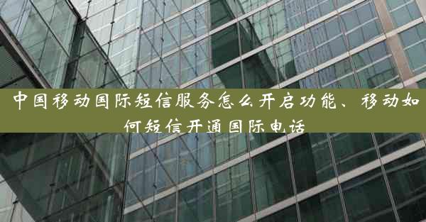 中国移动国际短信服务怎么开启功能、移动如何短信开通国际电话