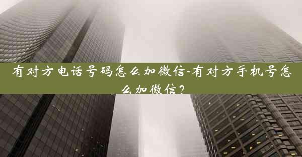 有对方电话号码怎么加微信-有对方手机号怎么加微信？