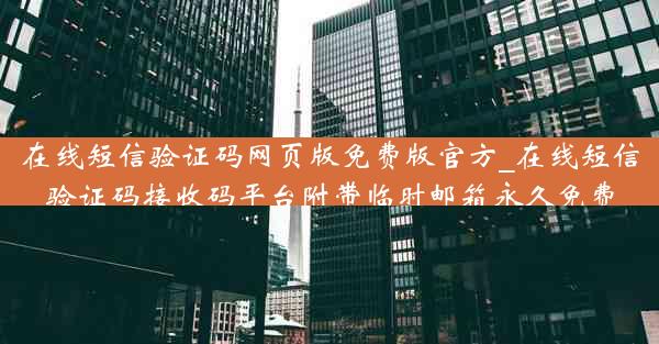 在线短信验证码网页版免费版官方_在线短信验证码接收码平台附带临时邮箱永久免费