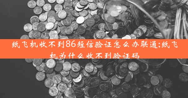 纸飞机收不到86短信验证怎么办联通;纸飞机为什么收不到验证码