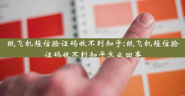 纸飞机短信验证码收不到知乎;纸飞机短信验证码收不到知乎怎么回事