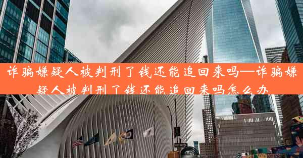 诈骗嫌疑人被判刑了钱还能追回来吗—诈骗嫌疑人被判刑了钱还能追回来吗怎么办