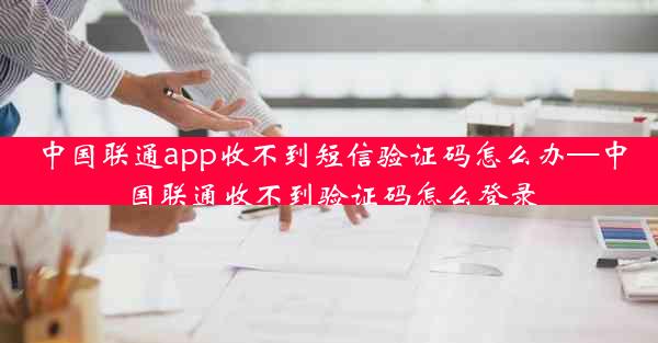 中国联通app收不到短信验证码怎么办—中国联通收不到验证码怎么登录