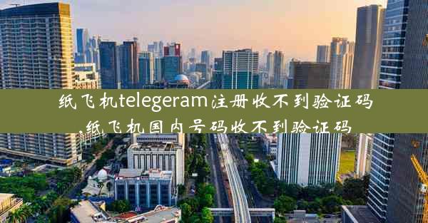 纸飞机telegeram注册收不到验证码,纸飞机国内号码收不到验证码