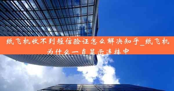 纸飞机收不到短信验证怎么解决知乎_纸飞机为什么一直显示连接中