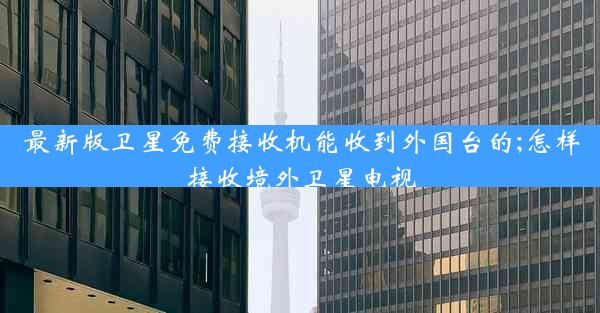 最新版卫星免费接收机能收到外国台的;怎样接收境外卫星电视