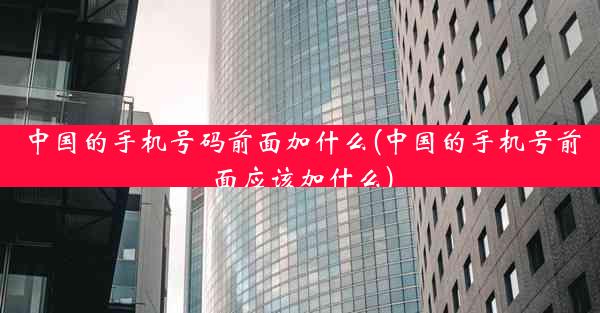 中国的手机号码前面加什么(中国的手机号前面应该加什么)