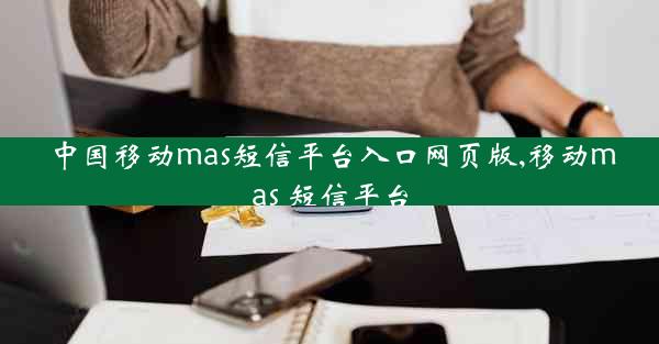 中国移动mas短信平台入口网页版,移动mas 短信平台