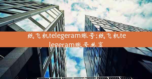 纸飞机telegeram账号;纸飞机telegeram账号共享