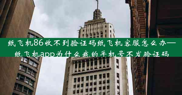 纸飞机86收不到验证码纸飞机客服怎么办—纸飞机app为什么我的手机号不发验证码