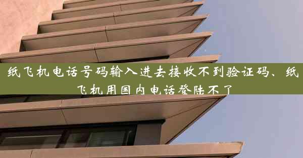 纸飞机电话号码输入进去接收不到验证码、纸飞机用国内电话登陆不了